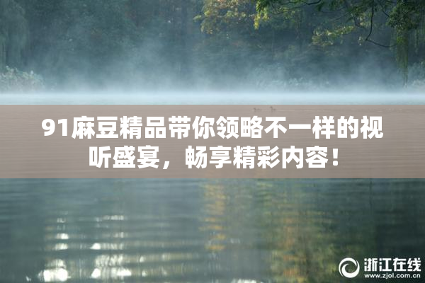 91麻豆精品带你领略不一样的视听盛宴，畅享精彩内容！
