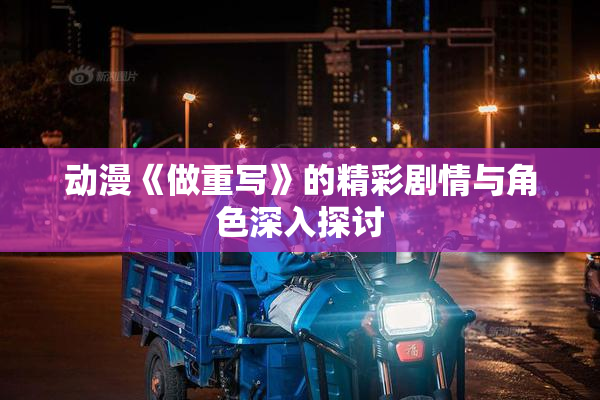 动漫《做重写》的精彩剧情与角色深入探讨