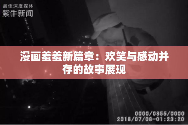 漫画羞羞新篇章：欢笑与感动并存的故事展现