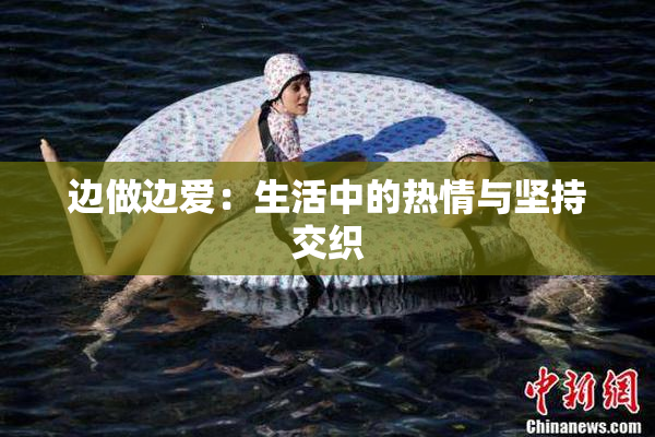边做边爱：生活中的热情与坚持交织