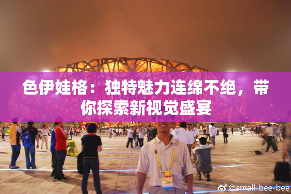 色伊娃格：独特魅力连绵不绝，带你探索新视觉盛宴