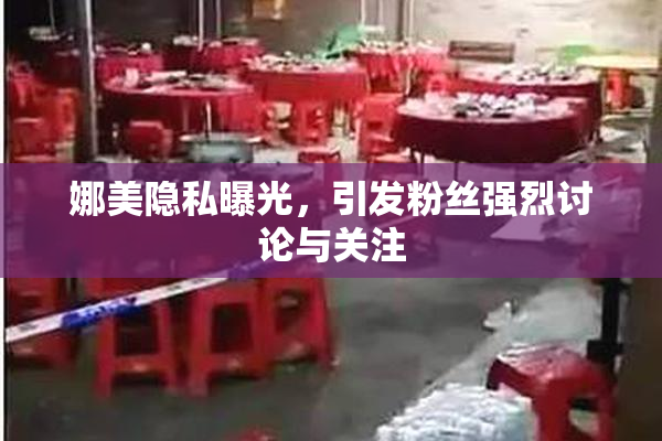 娜美隐私曝光，引发粉丝强烈讨论与关注