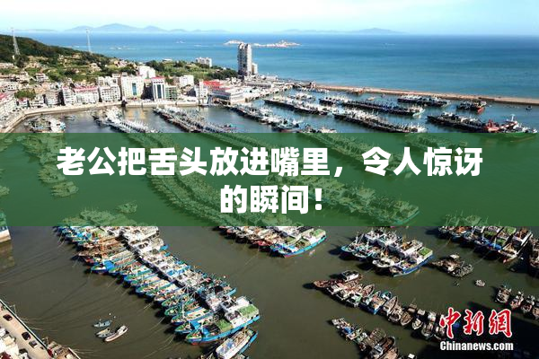 老公把舌头放进嘴里，令人惊讶的瞬间！