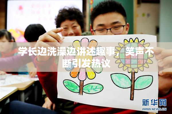 学长边洗澡边讲述趣事，笑声不断引发热议