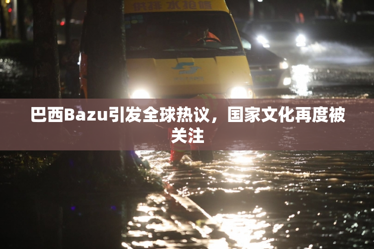 巴西Bazu引发全球热议，国家文化再度被关注