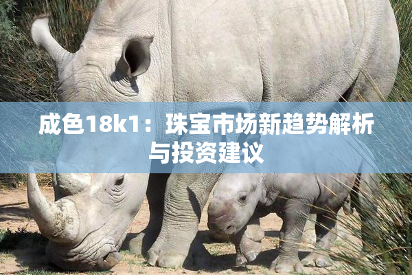 成色18k1：珠宝市场新趋势解析与投资建议