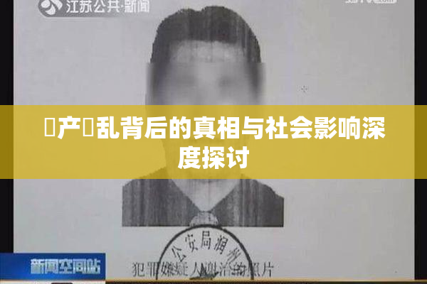 囯产婬乱背后的真相与社会影响深度探讨