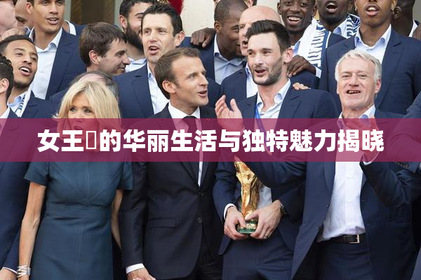 女王様的华丽生活与独特魅力揭晓