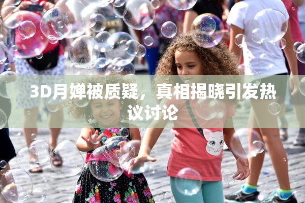 3D月婵被质疑，真相揭晓引发热议讨论