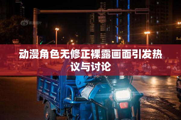 动漫角色无修正裸露画面引发热议与讨论