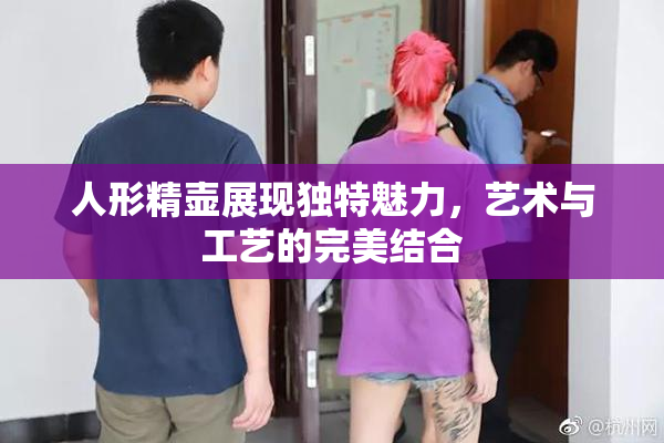 人形精壶展现独特魅力，艺术与工艺的完美结合