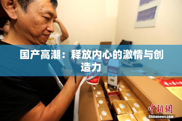 国产高潮：释放内心的激情与创造力