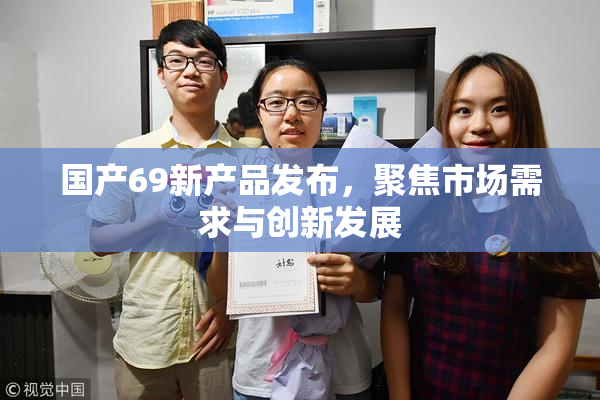国产69新产品发布，聚焦市场需求与创新发展