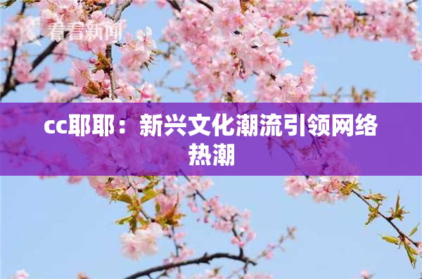 cc耶耶：新兴文化潮流引领网络热潮