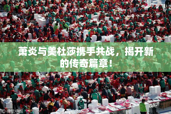 萧炎与美杜莎携手共战，揭开新的传奇篇章！