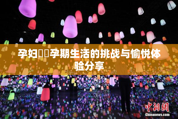 孕妇乂乄孕期生活的挑战与愉悦体验分享