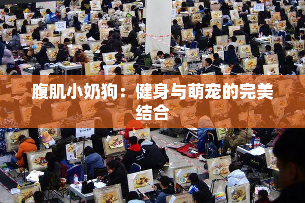 腹肌小奶狗：健身与萌宠的完美结合