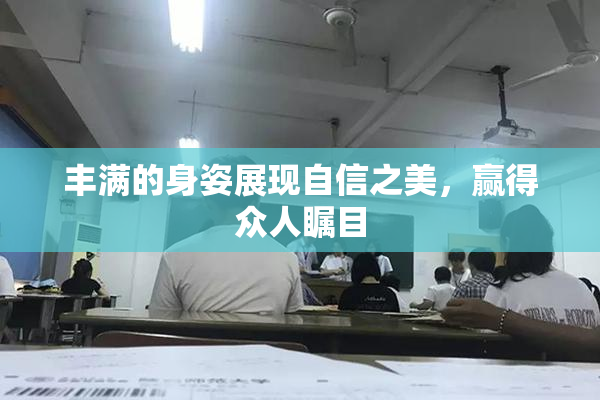 丰满的身姿展现自信之美，赢得众人瞩目