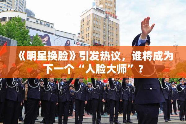 《明星换脸》引发热议，谁将成为下一个“人脸大师”？