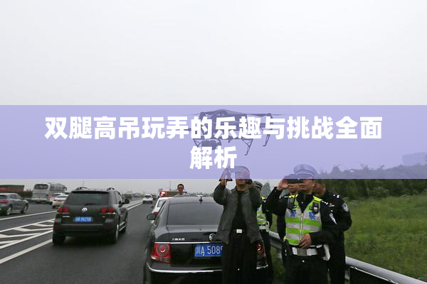 双腿高吊玩弄的乐趣与挑战全面解析