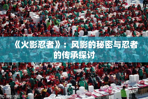 《火影忍者》：风影的秘密与忍者的传承探讨