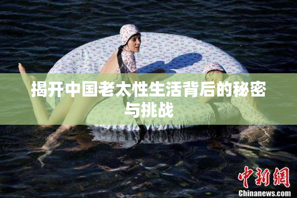 揭开中国老太性生活背后的秘密与挑战