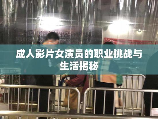 成人影片女演员的职业挑战与生活揭秘