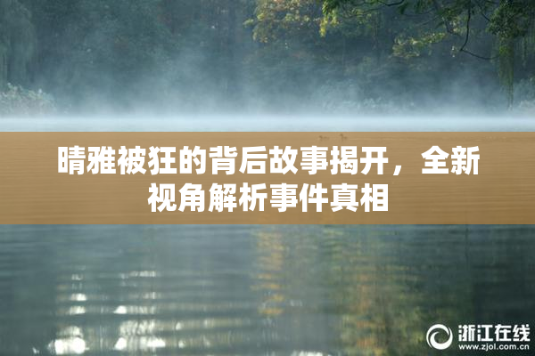 晴雅被狂的背后故事揭开，全新视角解析事件真相