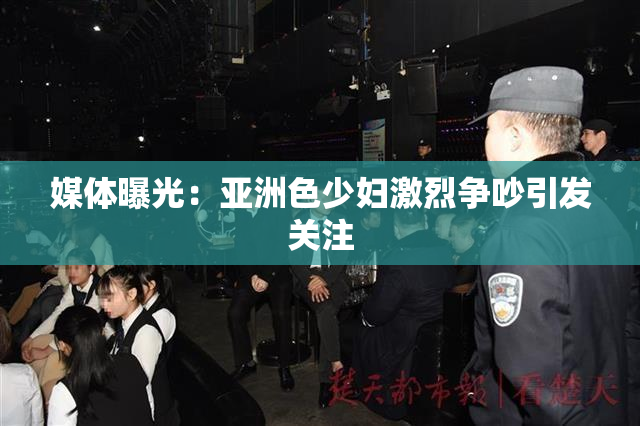 媒体曝光：亚洲色少妇激烈争吵引发关注