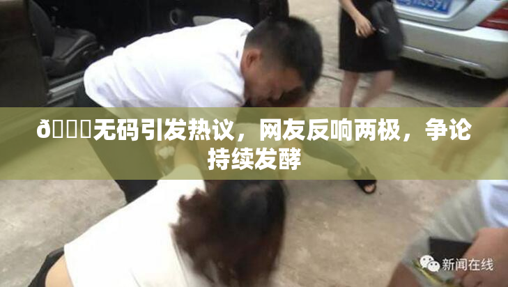 🔞无码引发热议，网友反响两极，争论持续发酵