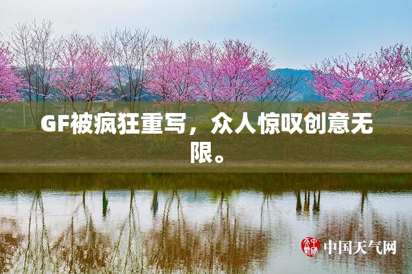 GF被疯狂重写，众人惊叹创意无限。