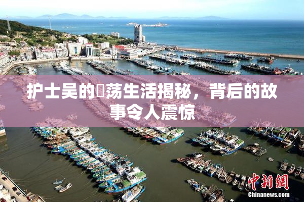 护士吴的婬荡生活揭秘，背后的故事令人震惊