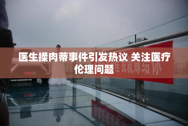 医生揉肉蒂事件引发热议 关注医疗伦理问题