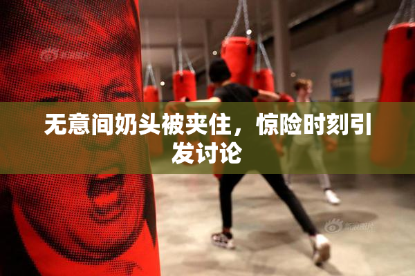 无意间奶头被夹住，惊险时刻引发讨论
