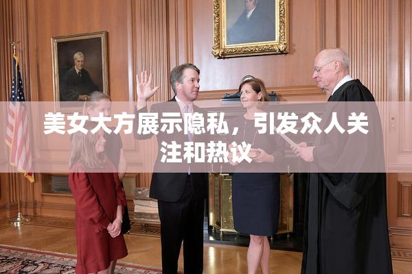 美女大方展示隐私，引发众人关注和热议