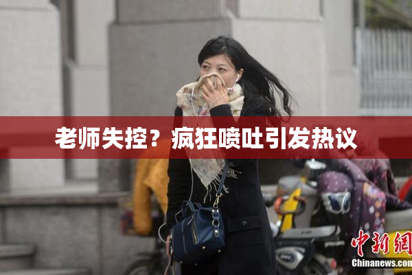 老师失控？疯狂喷吐引发热议