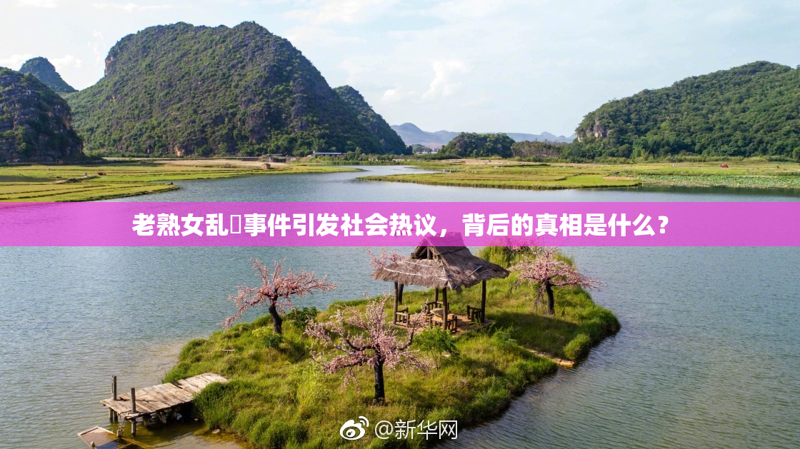 老熟女乱婬事件引发社会热议，背后的真相是什么？