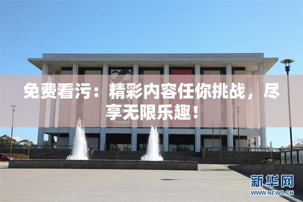 免费看污：精彩内容任你挑战，尽享无限乐趣！
