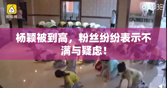 杨颖被到高，粉丝纷纷表示不满与疑虑！
