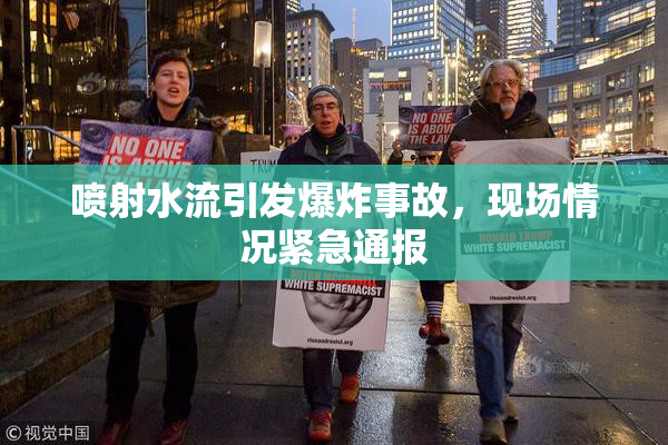 喷射水流引发爆炸事故，现场情况紧急通报
