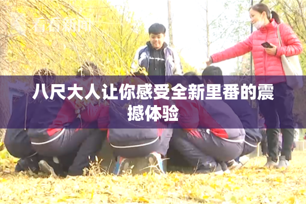 八尺大人让你感受全新里番的震撼体验