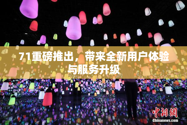 71重磅推出，带来全新用户体验与服务升级