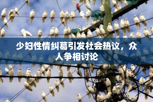 少妇性情纠葛引发社会热议，众人争相讨论