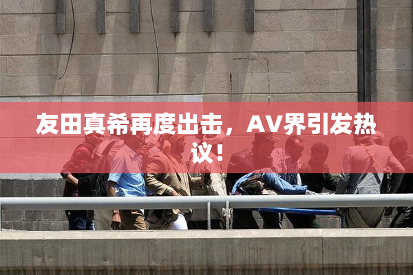 友田真希再度出击，AV界引发热议！