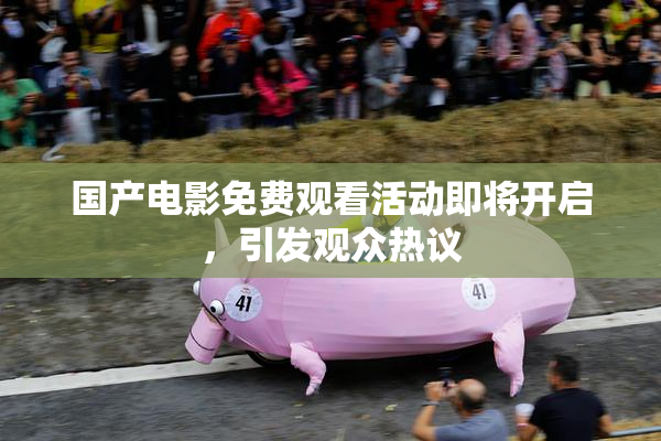 国产电影免费观看活动即将开启，引发观众热议