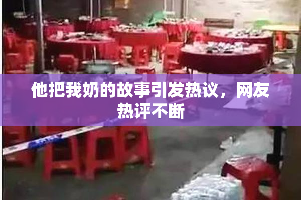 他把我奶的故事引发热议，网友热评不断