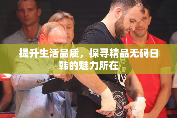 提升生活品质，探寻精品无码日韩的魅力所在