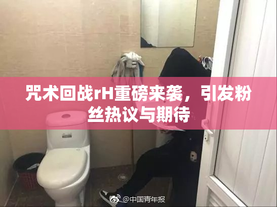 咒术回战rH重磅来袭，引发粉丝热议与期待