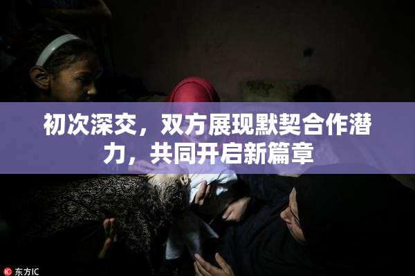 初次深交，双方展现默契合作潜力，共同开启新篇章