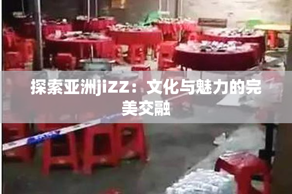 探索亚洲jiZZ：文化与魅力的完美交融